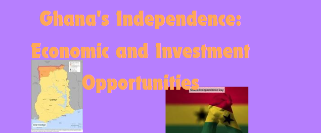 Ghana’s Independence: Economic and Investment Opportunities